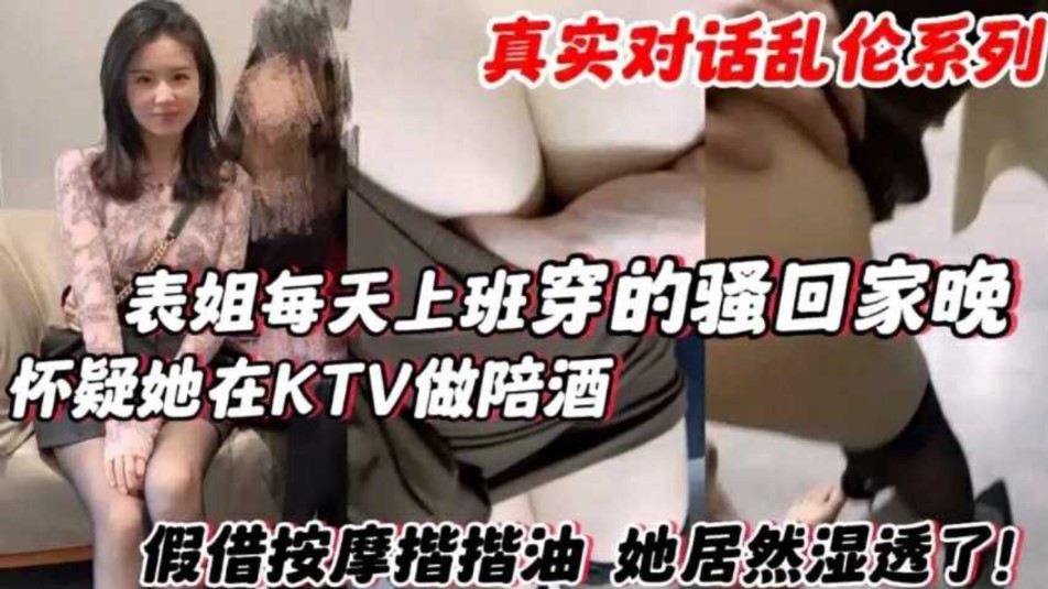 表姐每天上班穿的骚回家晚怀疑他在KTV做陪酒假借按摩揩油她居然湿透了