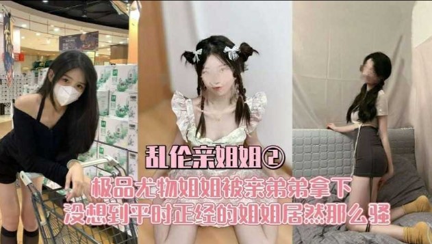 乱伦亲姐姐极品尤物姐姐被弟弟拿下没想到平时正经的姐姐居然那么骚