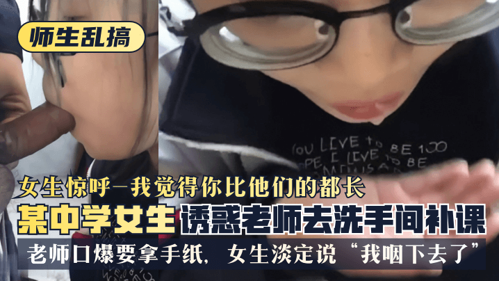 【师生乱搞】某中学女生诱惑老师去洗手间补可女生惊呼“我觉得你比他们的都长”老师口爆要拿手纸女生淡定说“我咽下去了”