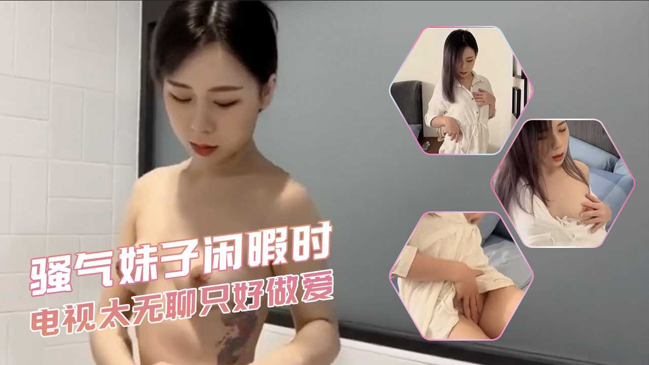 骚气妹子闲暇时-电视太无聊只好做爱